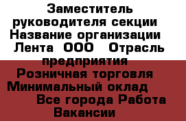 Заместитель руководителя секции › Название организации ­ Лента, ООО › Отрасль предприятия ­ Розничная торговля › Минимальный оклад ­ 20 000 - Все города Работа » Вакансии   
